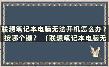 联想笔记本电脑无法开机怎么办？按哪个键？ （联想笔记本电脑无法开机怎么办？无法进入系统）